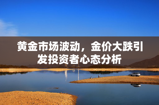 黄金市场波动，金价大跌引发投资者心态分析