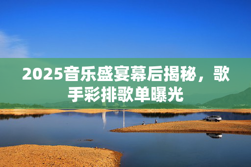 2025音乐盛宴幕后揭秘，歌手彩排歌单曝光