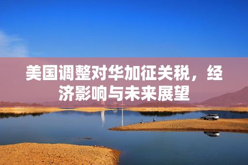 美国调整对华加征关税，经济影响与未来展望