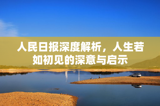 人民日报深度解析，人生若如初见的深意与启示