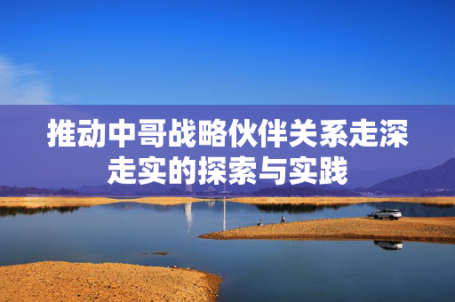 推动中哥战略伙伴关系走深走实的探索与实践