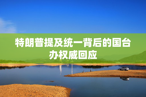 特朗普提及统一背后的国台办权威回应
