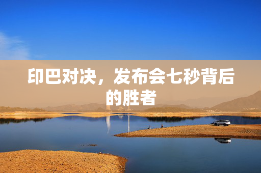 印巴对决，发布会七秒背后的胜者