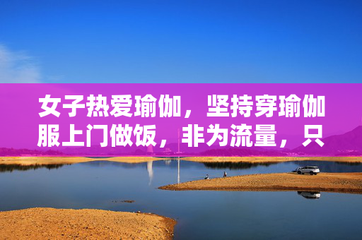 女子热爱瑜伽，坚持穿瑜伽服上门做饭，非为流量，只为热爱与健康