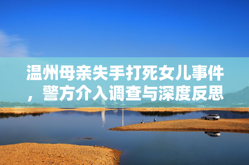 温州母亲失手打死女儿事件，警方介入调查与深度反思
