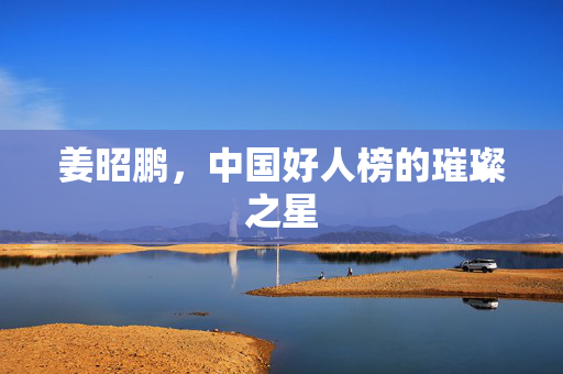姜昭鹏，中国好人榜的璀璨之星