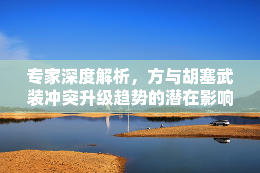 专家深度解析，方与胡塞武装冲突升级趋势的潜在影响