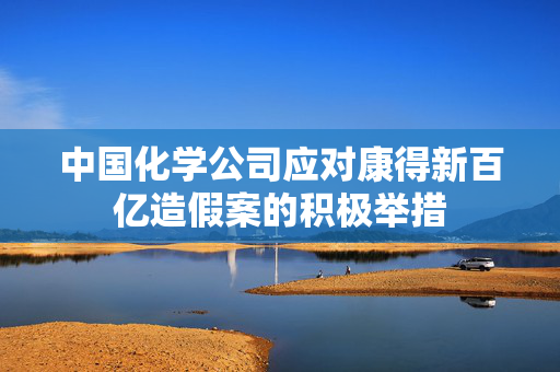中国化学公司应对康得新百亿造假案的积极举措