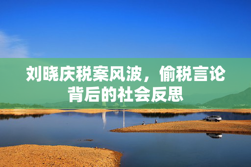刘晓庆税案风波，偷税言论背后的社会反思