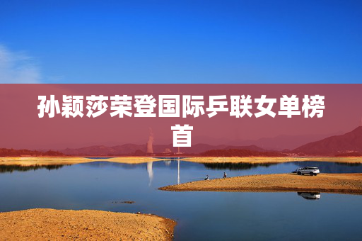 孙颖莎荣登国际乒联女单榜首
