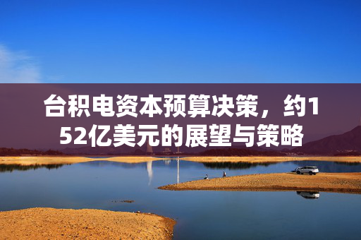 台积电资本预算决策，约152亿美元的展望与策略