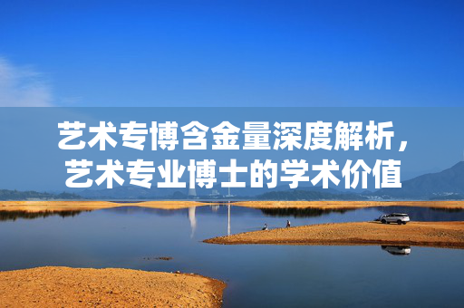 艺术专博含金量深度解析，艺术专业博士的学术价值