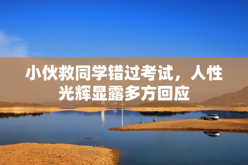 小伙救同学错过考试，人性光辉显露多方回应