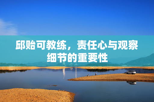 邱贻可教练，责任心与观察细节的重要性