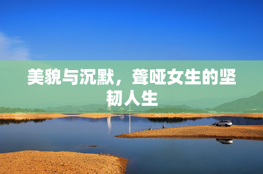 美貌与沉默，聋哑女生的坚韧人生