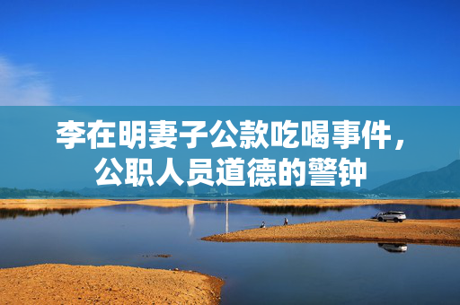 李在明妻子公款吃喝事件，公职人员道德的警钟