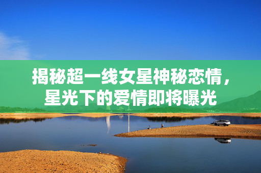 揭秘超一线女星神秘恋情，星光下的爱情即将曝光