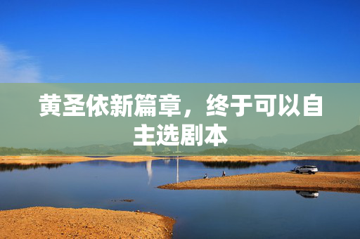 黄圣依新篇章，终于可以自主选剧本