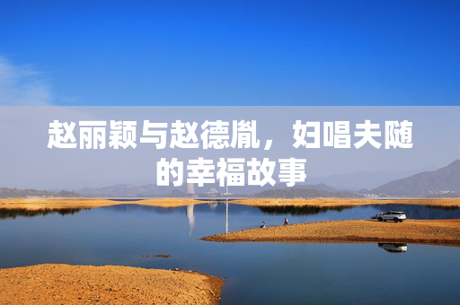 赵丽颖与赵德胤，妇唱夫随的幸福故事