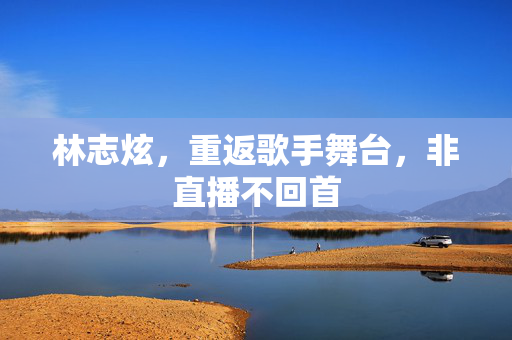林志炫，重返歌手舞台，非直播不回首