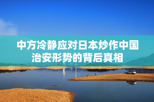 中方冷静应对日本炒作中国治安形势的背后真相