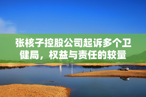 张核子控股公司起诉多个卫健局，权益与责任的较量