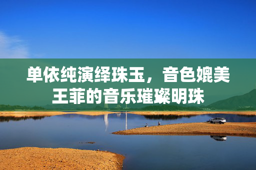 单依纯演绎珠玉，音色媲美王菲的音乐璀璨明珠