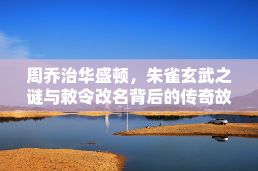 周乔治华盛顿，朱雀玄武之谜与敕令改名背后的传奇故事