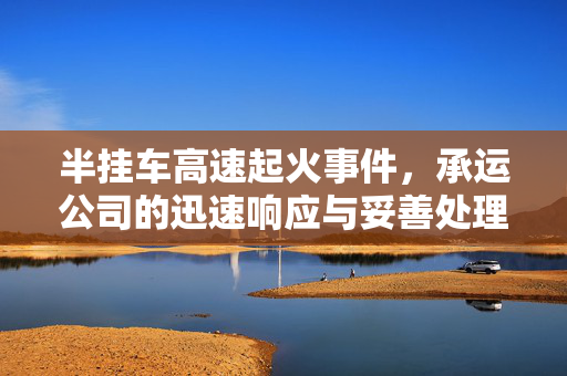 半挂车高速起火事件，承运公司的迅速响应与妥善处理