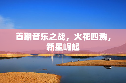 首期音乐之战，火花四溅，新星崛起