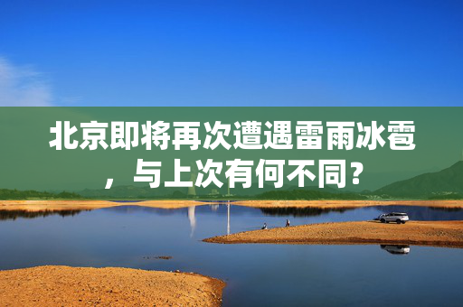 北京即将再次遭遇雷雨冰雹，与上次有何不同？