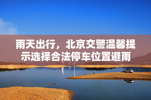 雨天出行，北京交警温馨提示选择合法停车位置避雨
