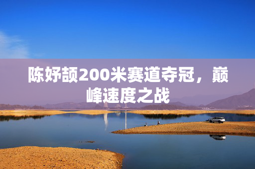 陈妤颉200米赛道夺冠，巅峰速度之战