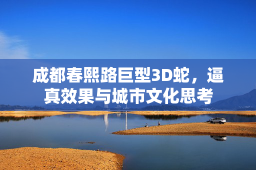 成都春熙路巨型3D蛇，逼真效果与城市文化思考