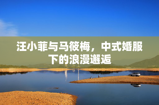 汪小菲与马筱梅，中式婚服下的浪漫邂逅