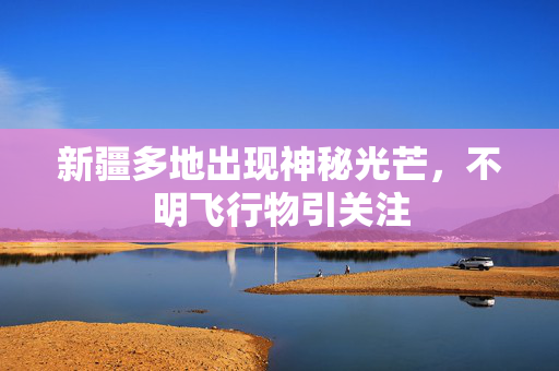 新疆多地出现神秘光芒，不明飞行物引关注