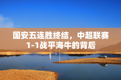 国安五连胜终结，中超联赛1-1战平海牛的背后