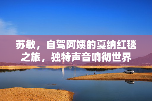 苏敏，自驾阿姨的戛纳红毯之旅，独特声音响彻世界