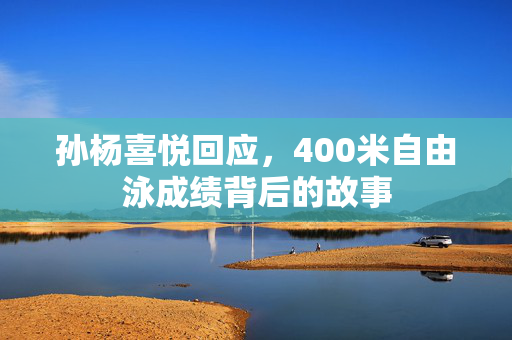 孙杨喜悦回应，400米自由泳成绩背后的故事