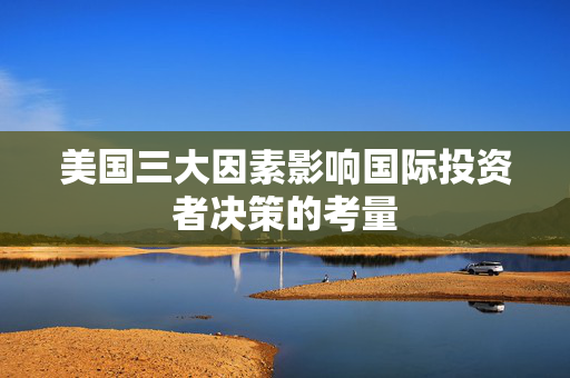 美国三大因素影响国际投资者决策的考量