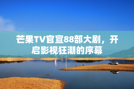 芒果TV官宣88部大剧，开启影视狂潮的序幕