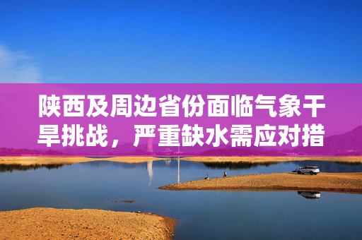陕西及周边省份面临气象干旱挑战，严重缺水需应对措施