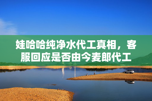 娃哈哈纯净水代工真相，客服回应是否由今麦郎代工