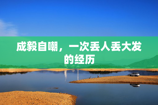 成毅自嘲，一次丢人丢大发的经历