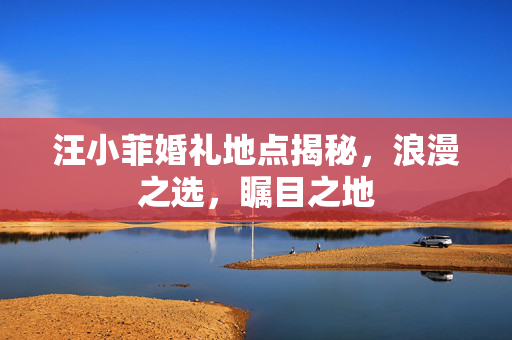 汪小菲婚礼地点揭秘，浪漫之选，瞩目之地