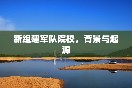 新组建军队院校，背景与起源