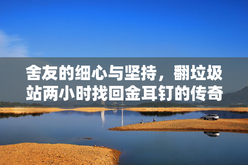舍友的细心与坚持，翻垃圾站两小时找回金耳钉的传奇故事