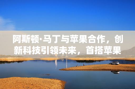 阿斯顿·马丁与苹果合作，创新科技引领未来，首搭苹果新车机系统