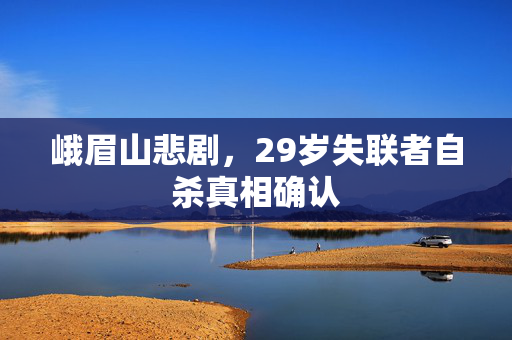 峨眉山悲剧，29岁失联者自杀真相确认