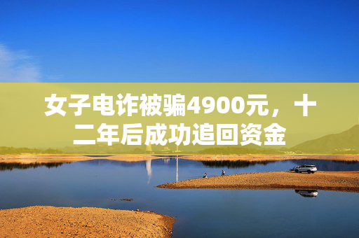 女子电诈被骗4900元，十二年后成功追回资金